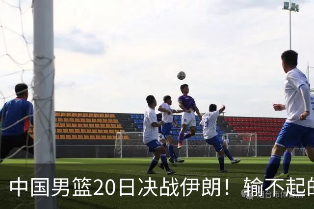 中国男篮20日决战伊朗！输不起的荣誉之战，郭士强表态，日韩争冠